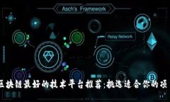 区块链最好的技术平台推荐：挑选适合你的项目